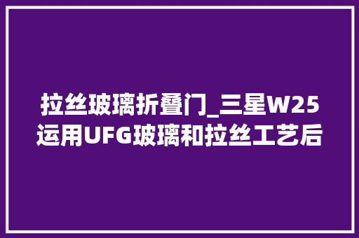 拉丝玻璃折叠门_三星W25运用UFG玻璃和拉丝工艺后盖增强耐用性并有效缓解折痕