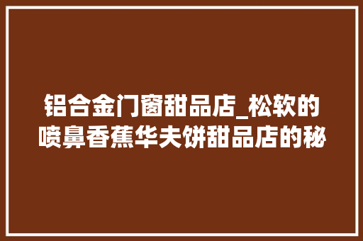 铝合金门窗甜品店_松软的喷鼻香蕉华夫饼甜品店的秘密配方来了再也不用出去买了