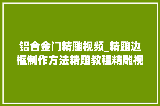 铝合金门精雕视频_精雕边框制作方法精雕教程精雕视频教程干货传授教化技能分享