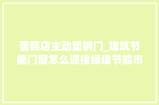 蛋糕店主动塑钢门_建筑节能门窗怎么迎接绿建节能市场的大年夜蛋糕