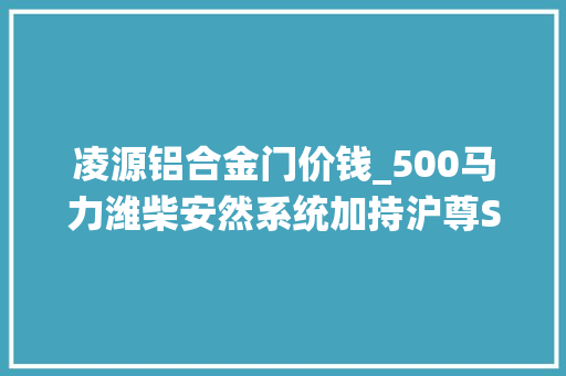 凌源铝合金门价钱_500马力潍柴安然系统加持沪尊S200只要3358万