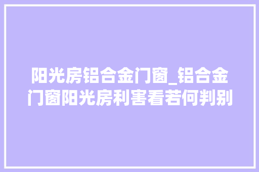 阳光房铝合金门窗_铝合金门窗阳光房利害看若何判别