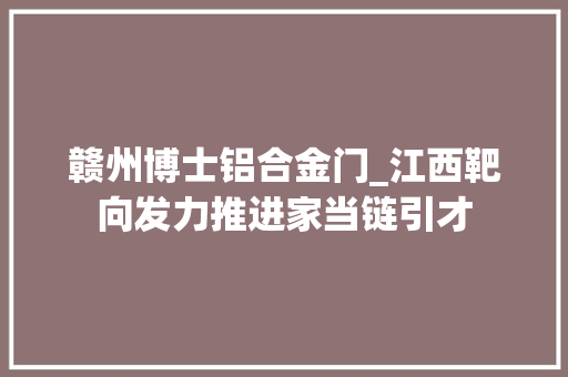 赣州博士铝合金门_江西靶向发力推进家当链引才