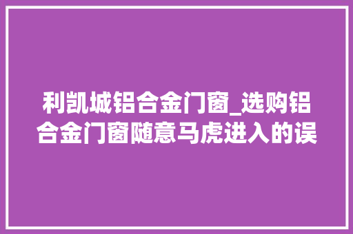 利凯城铝合金门窗_选购铝合金门窗随意马虎进入的误区看完就明白了