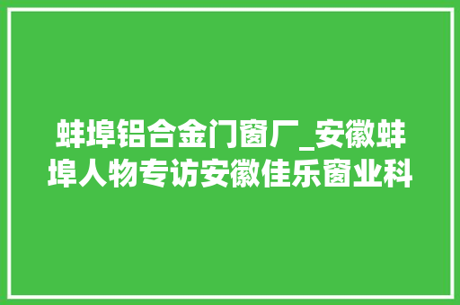 蚌埠铝合金门窗厂_安徽蚌埠人物专访安徽佳乐窗业科技有限公司董事长魏峰