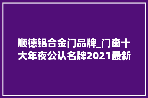 顺德铝合金门品牌_门窗十大年夜公认名牌2021最新
