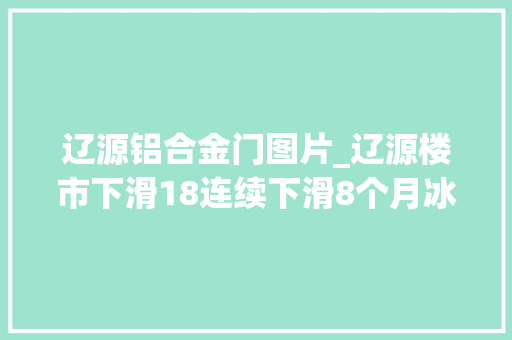 辽源铝合金门图片_辽源楼市下滑18连续下滑8个月冰冷的楼市何时迎来春天