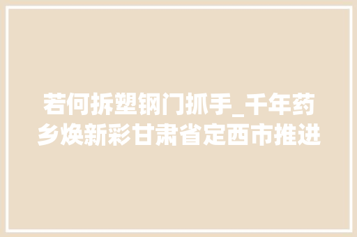 若何拆塑钢门抓手_千年药乡焕新彩甘肃省定西市推进中医药全家当链高质量成长 实木门