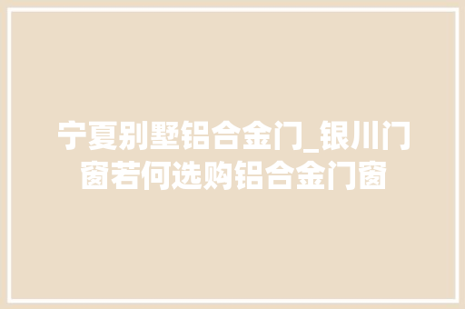宁夏别墅铝合金门_银川门窗若何选购铝合金门窗