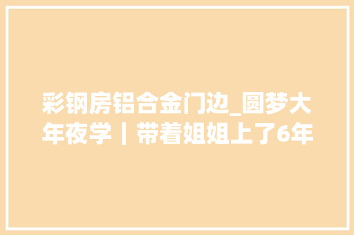 彩钢房铝合金门边_圆梦大年夜学｜带着姐姐上了6年学的农安女孩高考考了610分