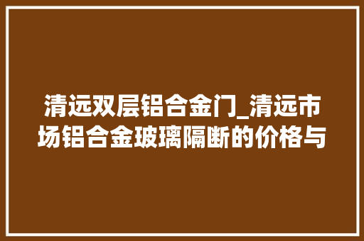 清远双层铝合金门_清远市场铝合金玻璃隔断的价格与办公室装修效果探析