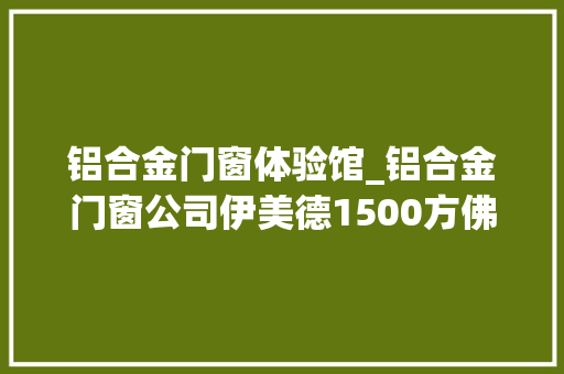 铝合金门窗体验馆_铝合金门窗公司伊美德1500方佛山美居体验店效果图提前剧透