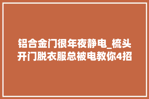 铝合金门很年夜静电_梳头开门脱衣服总被电教你4招摆脱静电困扰
