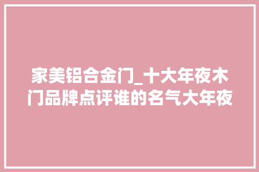 家美铝合金门_十大年夜木门品牌点评谁的名气大年夜谁家的生动度高