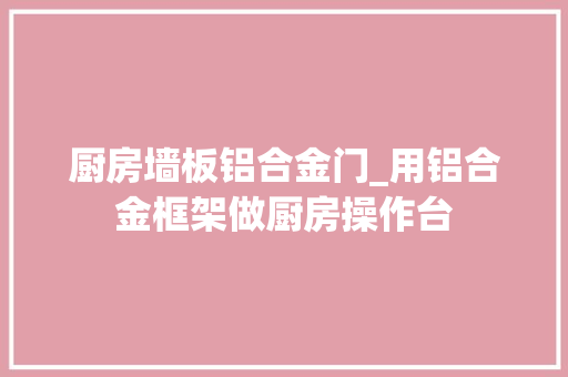 厨房墙板铝合金门_用铝合金框架做厨房操作台