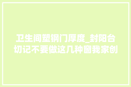 卫生间塑钢门厚度_封阳台切记不要做这几种窗我家创造装错直接让工人拆光拿走