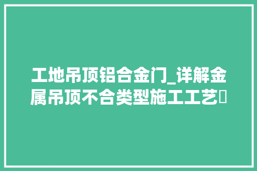 工地吊顶铝合金门_详解金属吊顶不合类型施工工艺​应用场景