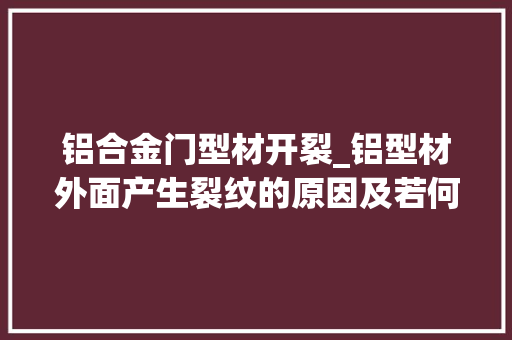 铝合金门型材开裂_铝型材外面产生裂纹的原因及若何消除