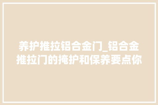 养护推拉铝合金门_铝合金推拉门的掩护和保养要点你知道若干
