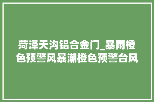 菏泽天沟铝合金门_暴雨橙色预警风暴潮橙色预警台风蓝色预警烟台人的这些出行将受到影响→