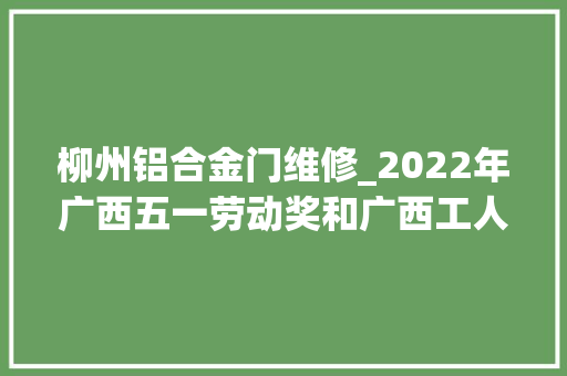 柳州铝合金门维修_2022年广西五一劳动奖和广西工人先锋号名单