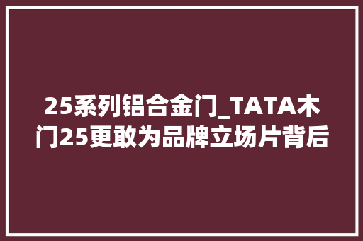 25系列铝合金门_TATA木门25更敢为品牌立场片背后泄露了什么旗子暗记 推拉门