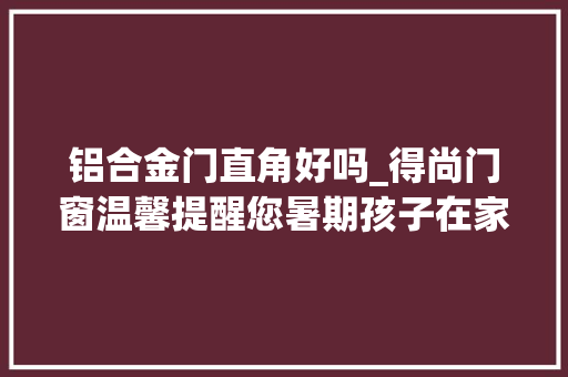 铝合金门直角好吗_得尚门窗温馨提醒您暑期孩子在家门窗这几点一定要留心