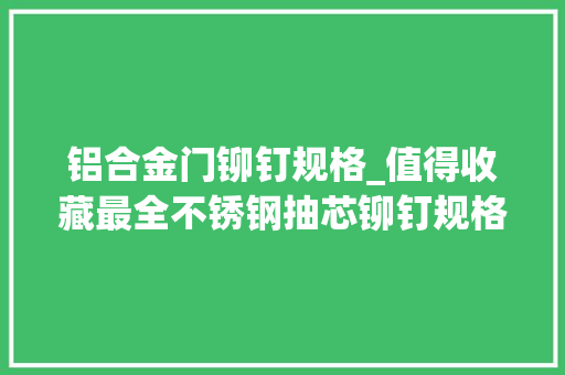铝合金门铆钉规格_值得收藏最全不锈钢抽芯铆钉规格型号表