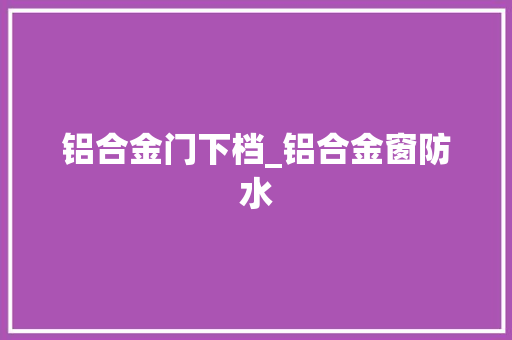 铝合金门下档_铝合金窗防水