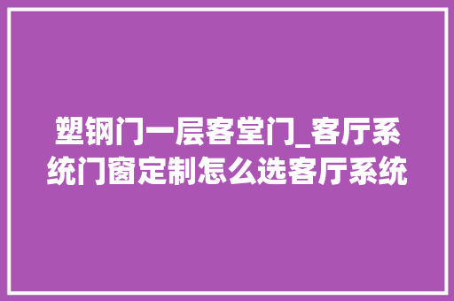 塑钢门一层客堂门_客厅系统门窗定制怎么选客厅系统门窗定制攻略