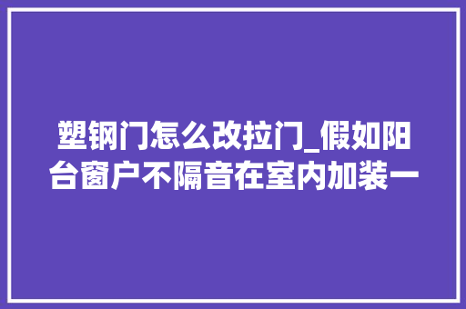 塑钢门怎么改拉门_假如阳台窗户不隔音在室内加装一道推拉门试试