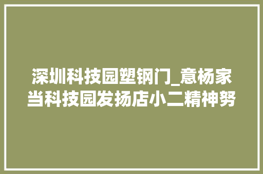 深圳科技园塑钢门_意杨家当科技园发扬店小二精神努力打造最优营商情形