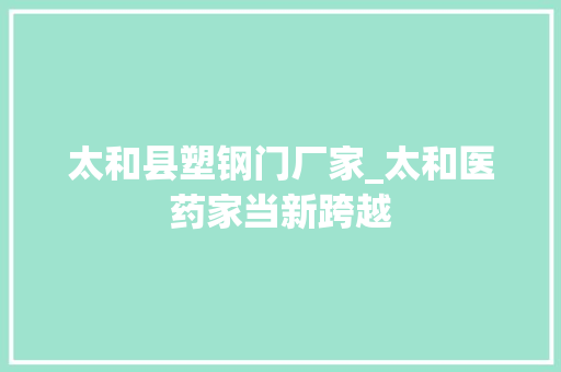太和县塑钢门厂家_太和医药家当新跨越