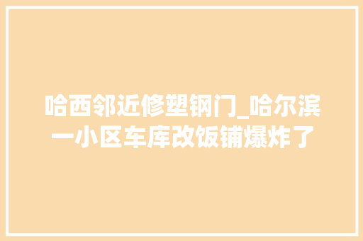 哈西邻近修塑钢门_哈尔滨一小区车库改饭铺爆炸了
