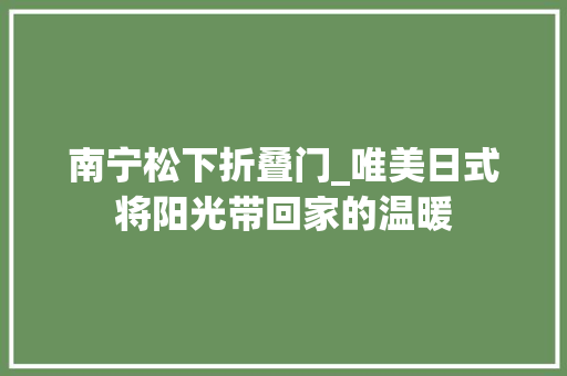 南宁松下折叠门_唯美日式将阳光带回家的温暖