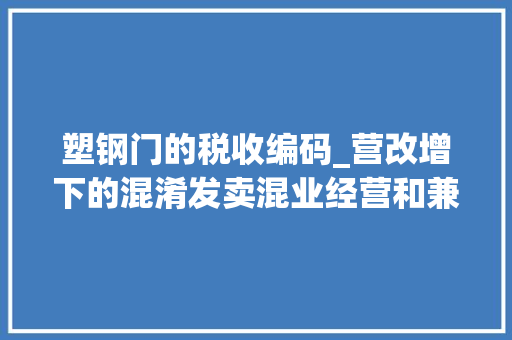 塑钢门的税收编码_营改增下的混淆发卖混业经营和兼营行为涉税政策汇总涉税处理