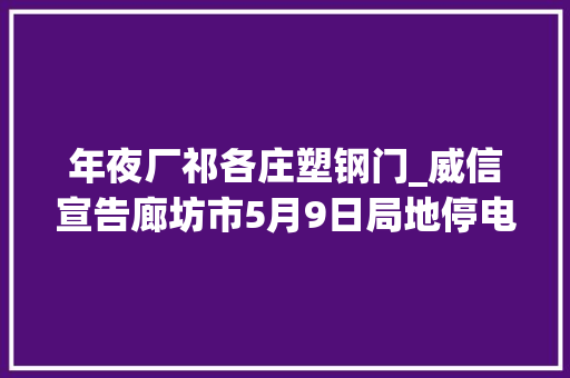 年夜厂祁各庄塑钢门_威信宣告廊坊市5月9日局地停电信息