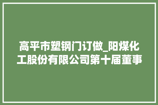 高平市塑钢门订做_阳煤化工股份有限公司第十届董事会第十三次会经由议定议通知书记