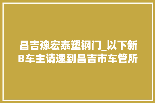昌吉豫宏泰塑钢门_以下新B车主请速到昌吉市车管所你的车可能不能上路了
