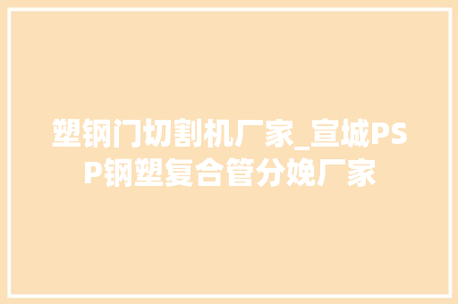 塑钢门切割机厂家_宣城PSP钢塑复合管分娩厂家