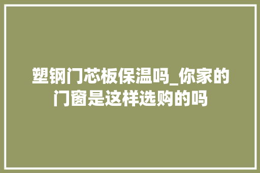 塑钢门芯板保温吗_你家的门窗是这样选购的吗