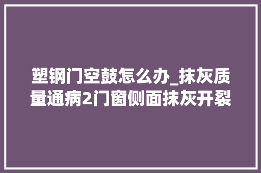 塑钢门空鼓怎么办_抹灰质量通病2门窗侧面抹灰开裂空鼓阳角外侧裂缝