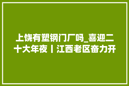 上饶有塑钢门厂吗_喜迎二十大年夜丨江西老区奋力开新局