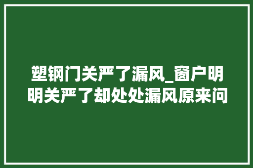 塑钢门关严了漏风_窗户明明关严了却处处漏风原来问题出在这都怪家里工人偷懒