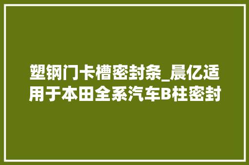 塑钢门卡槽密封条_晨亿适用于本田全系汽车B柱密封条车门隔音条防尘降噪改装胶条