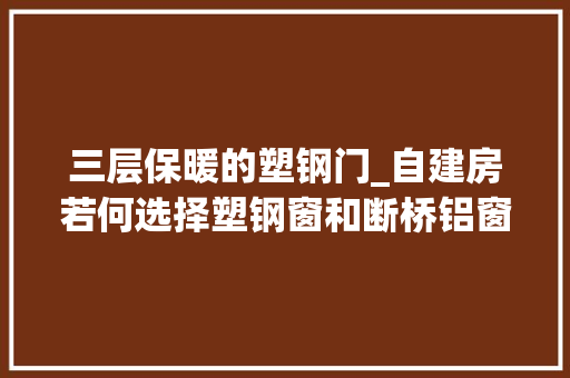 三层保暖的塑钢门_自建房若何选择塑钢窗和断桥铝窗哪个更保暖很多人选错了