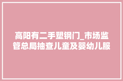 高阳有二手塑钢门_市场监管总局抽查儿童及婴幼儿服装等8种网售产品100批次不合格