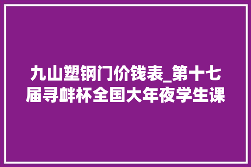 九山塑钢门价钱表_第十七届寻衅杯全国大年夜学生课外学术科技作品竞赛授奖名单
