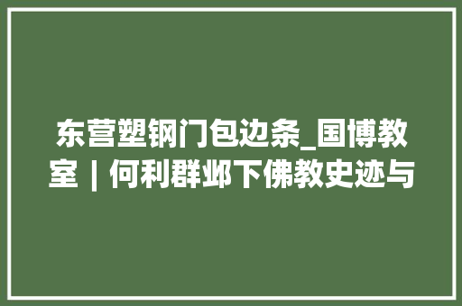 东营塑钢门包边条_国博教室︱何利群邺下佛教史迹与佛学传承