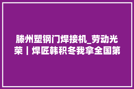 滕州塑钢门焊接机_劳动光荣｜焊匠韩积冬我拿全国第一欲望门徒拿世界第一